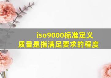 iso9000标准定义 质量是指满足要求的程度